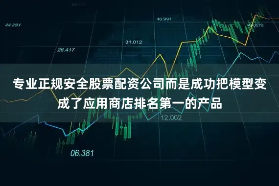 专业正规安全股票配资公司而是成功把模型变成了应用商店排名第一的产品
