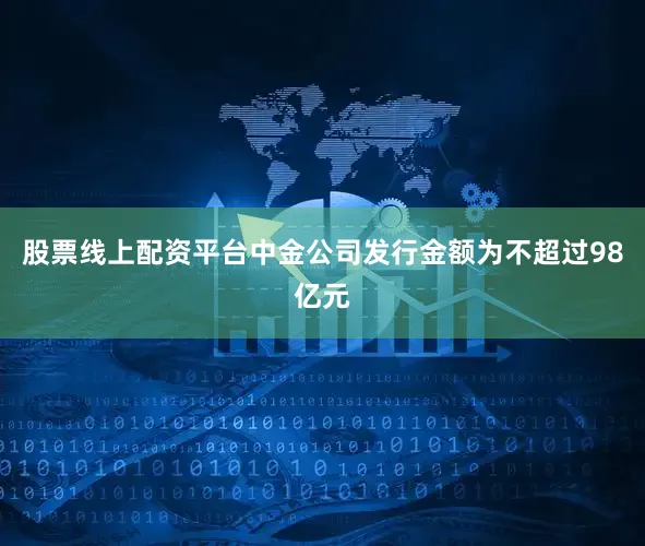 股票线上配资平台中金公司发行金额为不超过98亿元