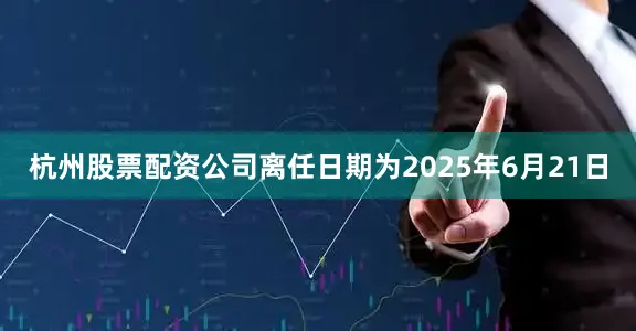 杭州股票配资公司离任日期为2025年6月21日