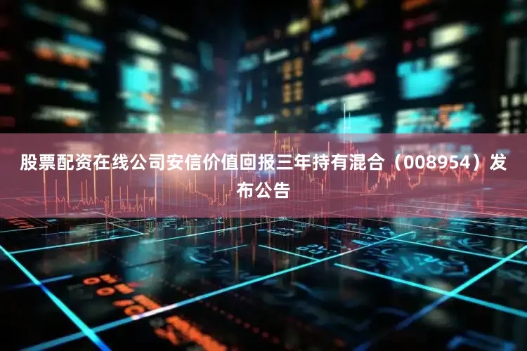 股票配资在线公司安信价值回报三年持有混合（008954）发布公告
