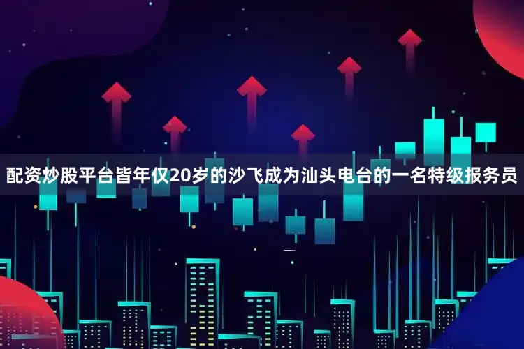 配资炒股平台皆年仅20岁的沙飞成为汕头电台的一名特级报务员