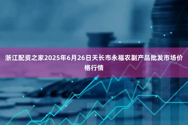浙江配资之家2025年6月26日天长市永福农副产品批发市场价格行情