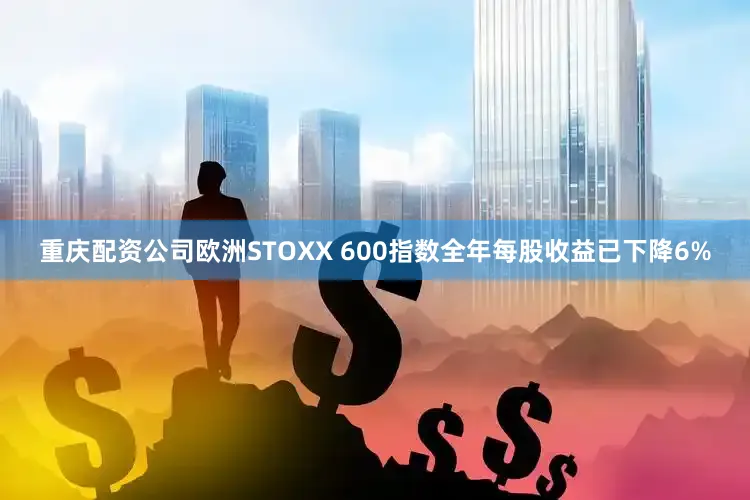 重庆配资公司欧洲STOXX 600指数全年每股收益已下降6%