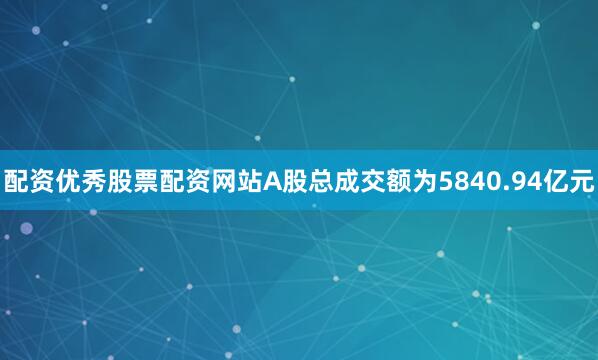 配资优秀股票配资网站A股总成交额为5840.94亿元