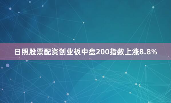日照股票配资创业板中盘200指数上涨8.8%