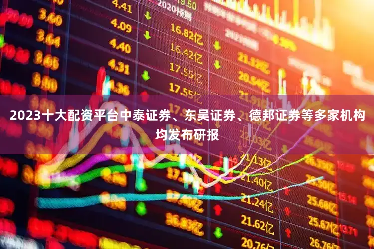 2023十大配资平台中泰证券、东吴证券、德邦证券等多家机构均发布研报