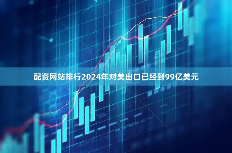 配资网站排行2024年对美出口已经到99亿美元