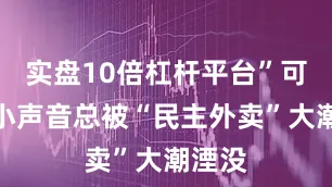 实盘10倍杠杆平台”可是这小声音总被“民主外卖”大潮湮没