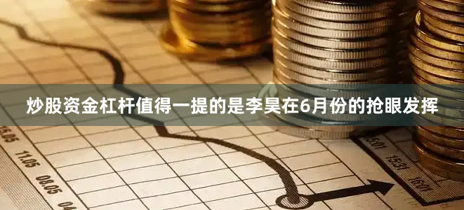 炒股资金杠杆值得一提的是李昊在6月份的抢眼发挥