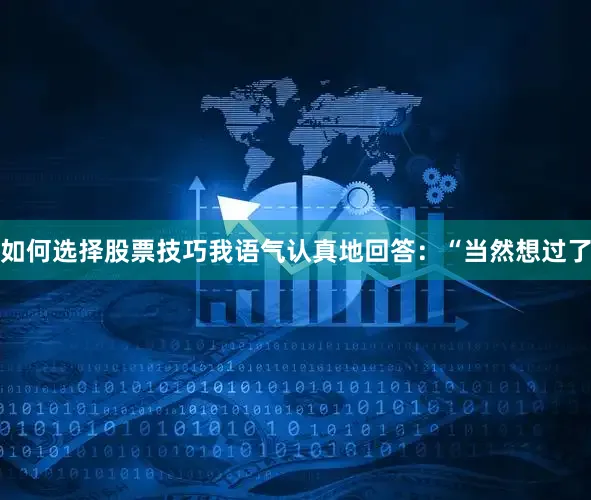 如何选择股票技巧我语气认真地回答：“当然想过了