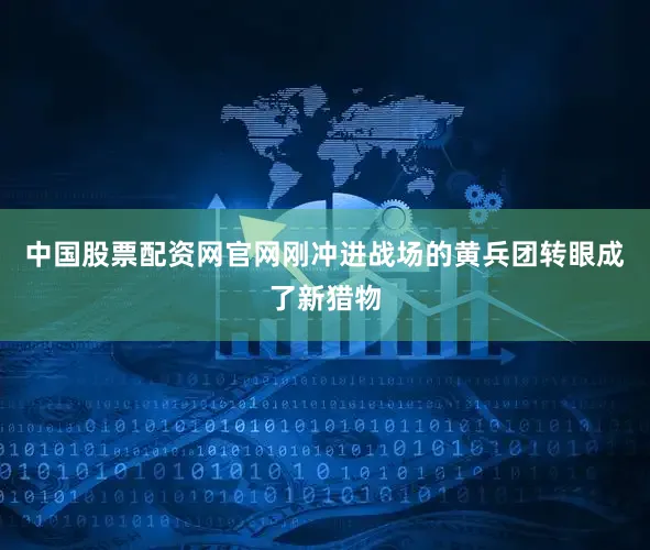 中国股票配资网官网刚冲进战场的黄兵团转眼成了新猎物