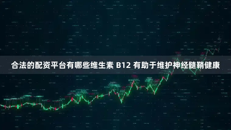 合法的配资平台有哪些维生素 B12 有助于维护神经髓鞘健康