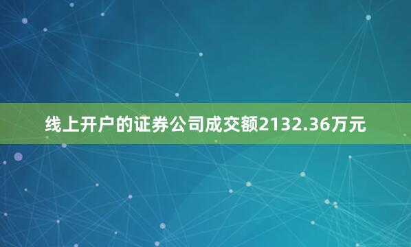 线上开户的证券公司成交额2132.36万元