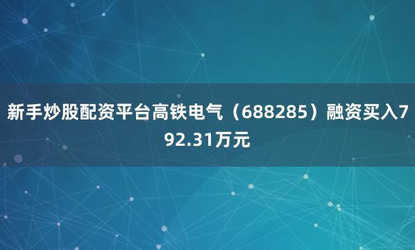 新手炒股配资平台高铁电气(688285)融资买入792.31万元