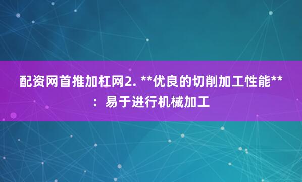 配资网首推加杠网2. **优良的切削加工性能**:易于进行机械加工