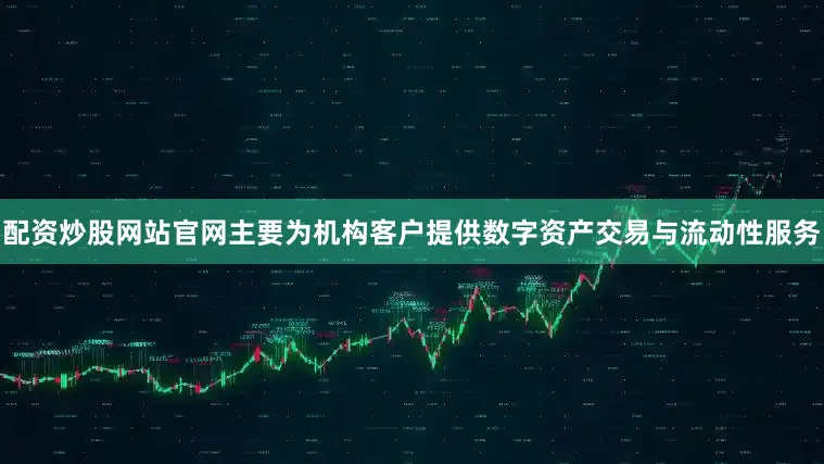 配资炒股网站官网主要为机构客户提供数字资产交易与流动性服务