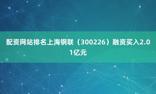 配资网站排名上海钢联（300226）融资买入2.01亿元