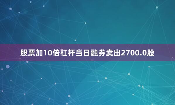 股票加10倍杠杆当日融券卖出2700.0股