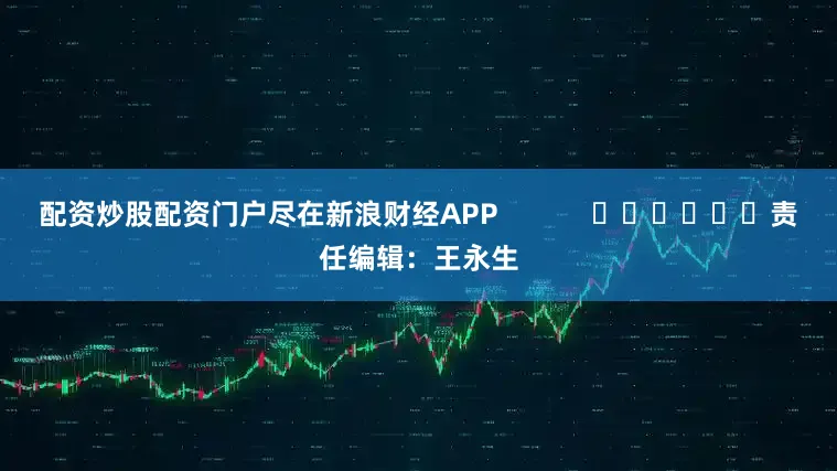 配资炒股配资门户尽在新浪财经APP            						责任编辑：王永生