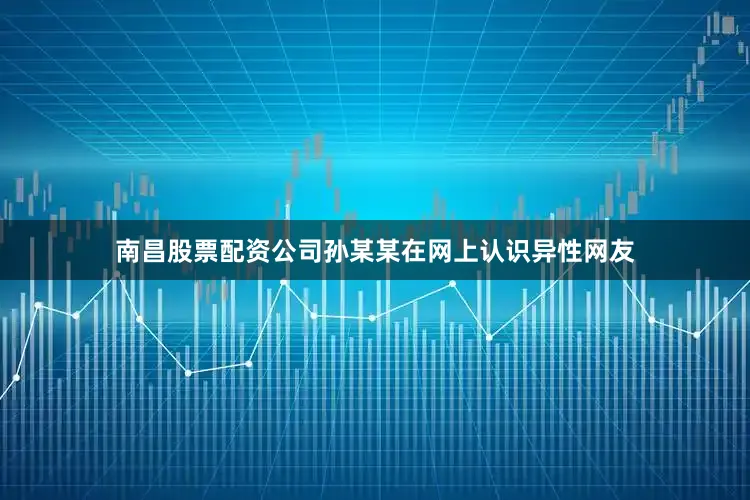 南昌股票配资公司孙某某在网上认识异性网友