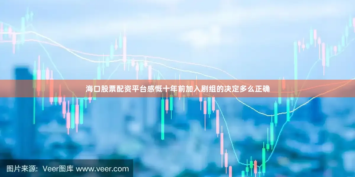 海口股票配资平台感慨十年前加入剧组的决定多么正确