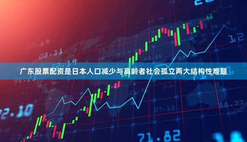 广东股票配资是日本人口减少与高龄者社会孤立两大结构性难题
